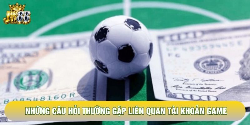 Những câu hỏi thường gặp liên quan tài khoản game Những câu hỏi thường gặp liên quan tài khoản game