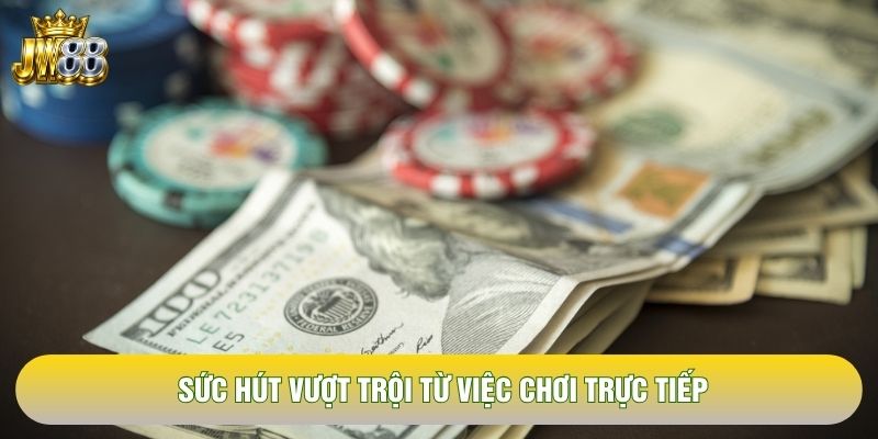 Sức hút vượt trội từ việc chơi trực tiếp Sức hút vượt trội từ việc chơi trực tiếp